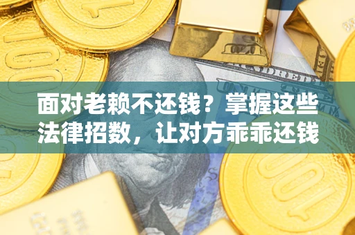 武汉面对老赖不还钱？掌握这些法律招数，让对方乖乖还钱！
